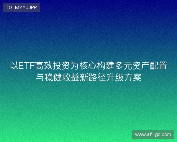 以ETF高效投资为核心构建多元资产配置与稳健收益新路径升级方案