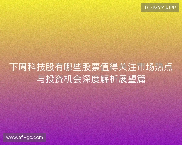 下周科技股有哪些股票值得关注市场热点与投资机会深度解析展望篇